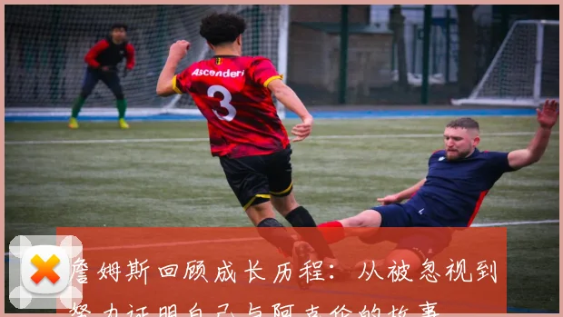 詹姆斯回顾成长历程：从被忽视到努力证明自己与阿克伦的故事