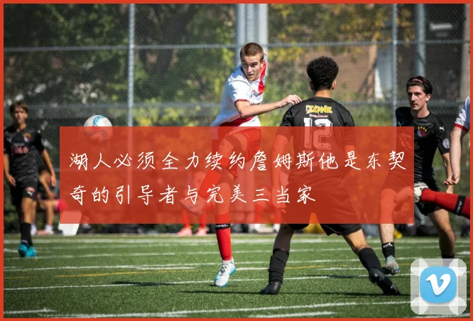 湖人必须全力续约詹姆斯他是东契奇的引导者与完美三当家