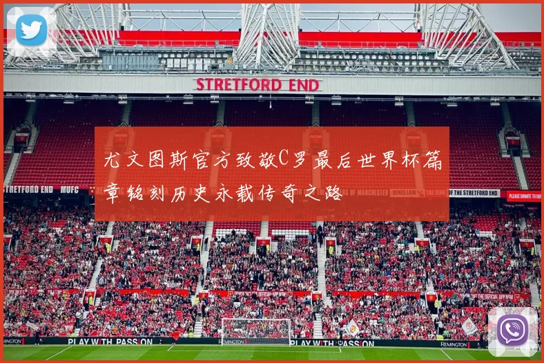 尤文图斯官方致敬C罗最后世界杯篇章铭刻历史永载传奇之路