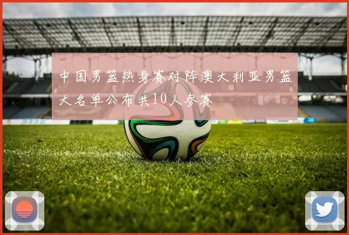 中国男篮热身赛对阵澳大利亚男篮大名单公布共10人参赛
