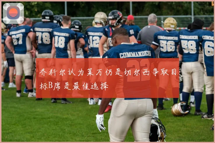 乔科尔认为莱万仍是切尔西争取目标B席是最佳选择
