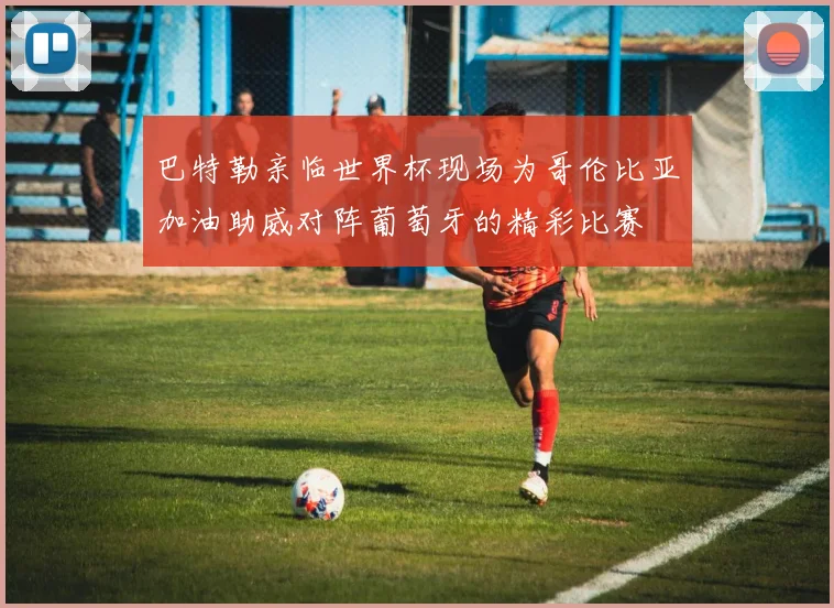 巴特勒亲临世界杯现场为哥伦比亚加油助威对阵葡萄牙的精彩比赛
