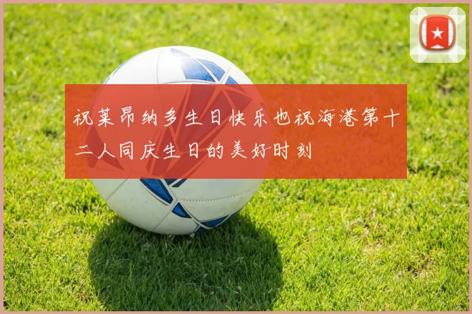 祝莱昂纳多生日快乐也祝海港第十二人同庆生日的美好时刻