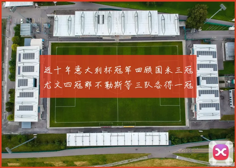 近十年意大利杯冠军回顾国米三冠尤文四冠那不勒斯等三队各得一冠
