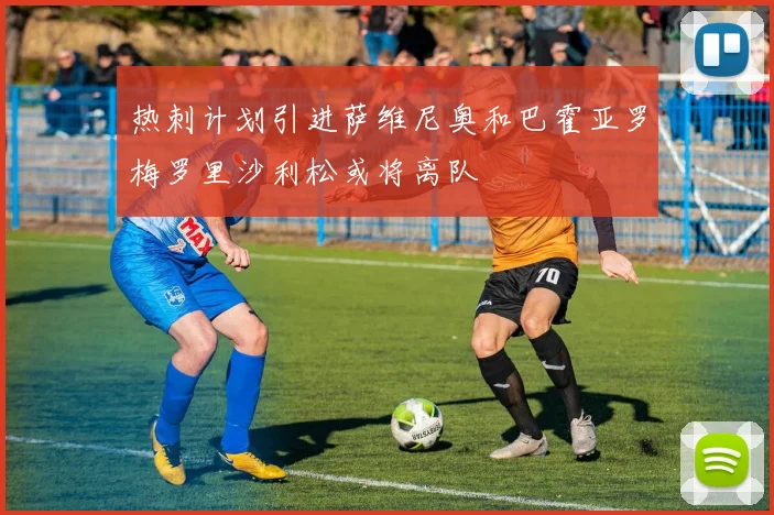 热刺计划引进萨维尼奥和巴霍亚罗梅罗里沙利松或将离队
