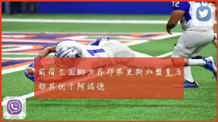 前荷兰国脚力荐邓弗里斯加盟皇马称其优于阿诺德