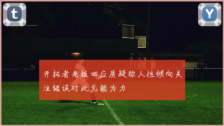 开拓者老板回应质疑称人性倾向关注错误对此无能为力