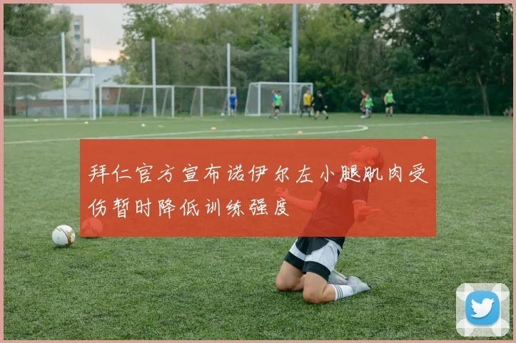拜仁官方宣布诺伊尔左小腿肌肉受伤暂时降低训练强度