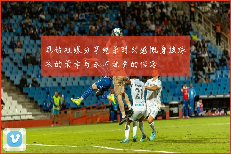 恩佐社媒分享绝杀时刻感慨身披球衣的荣幸与永不放弃的信念