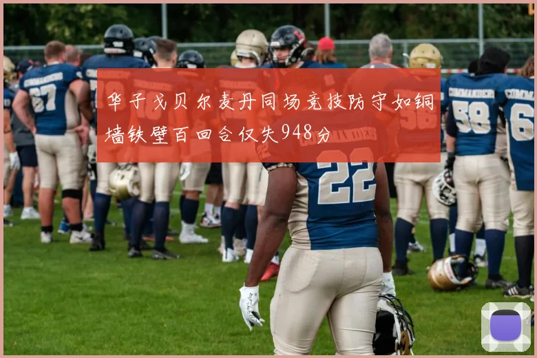 华子戈贝尔麦丹同场竞技防守如铜墙铁壁百回合仅失948分