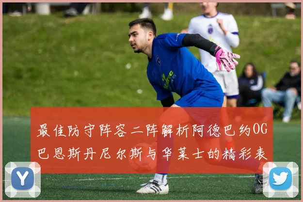 最佳防守阵容二阵解析阿德巴约OG巴恩斯丹尼尔斯与华莱士的精彩表现